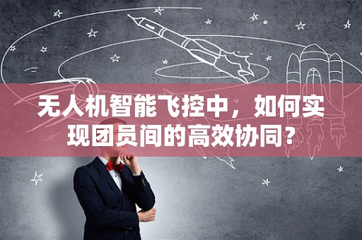 无人机智能飞控中，如何实现团员间的高效协同？