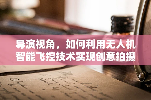 导演视角，如何利用无人机智能飞控技术实现创意拍摄的自由？