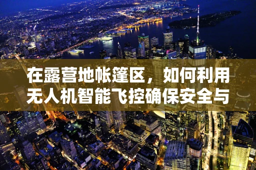 在露营地帐篷区，如何利用无人机智能飞控确保安全与隐私？