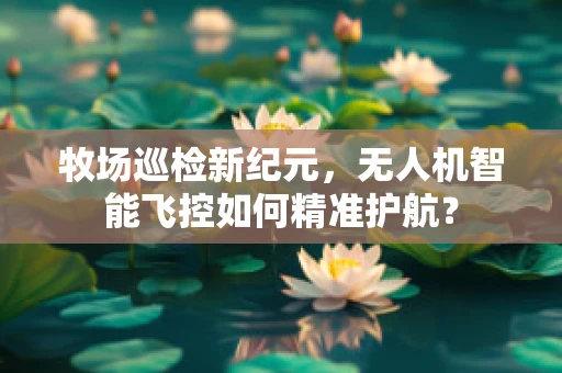牧场巡检新纪元，无人机智能飞控如何精准护航？