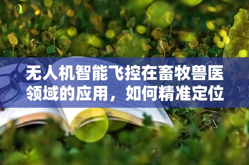 无人机智能飞控在畜牧兽医领域的应用，如何精准定位与健康监测？