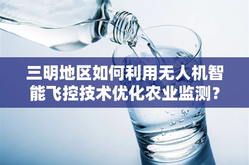 三明地区如何利用无人机智能飞控技术优化农业监测？
