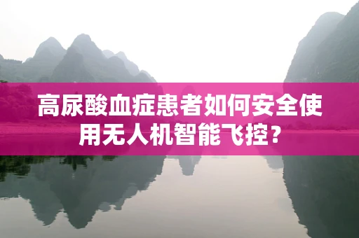 高尿酸血症患者如何安全使用无人机智能飞控？