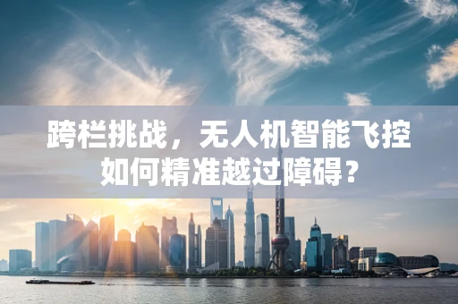 跨栏挑战，无人机智能飞控如何精准越过障碍？