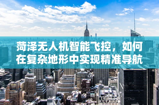 菏泽无人机智能飞控，如何在复杂地形中实现精准导航？