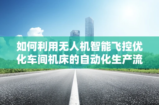 如何利用无人机智能飞控优化车间机床的自动化生产流程？