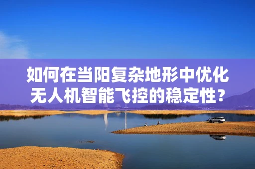 如何在当阳复杂地形中优化无人机智能飞控的稳定性？