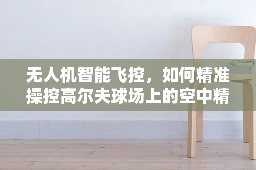 无人机智能飞控，如何精准操控高尔夫球场上的空中精灵？