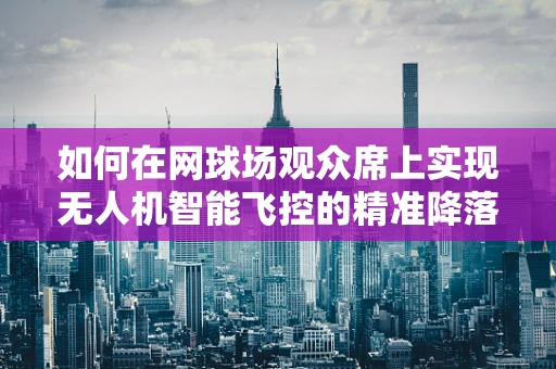 如何在网球场观众席上实现无人机智能飞控的精准降落？