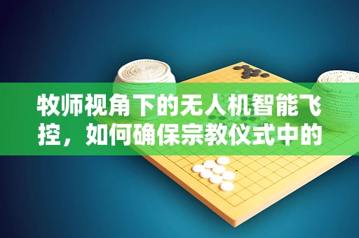 牧师视角下的无人机智能飞控，如何确保宗教仪式中的安全与庄重？