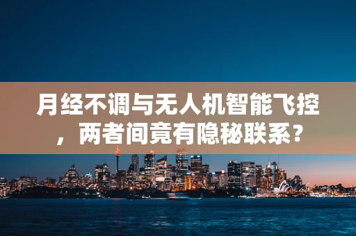 月经不调与无人机智能飞控，两者间竟有隐秘联系？