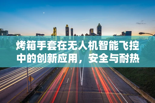 烤箱手套在无人机智能飞控中的创新应用，安全与耐热的双重挑战