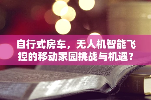 自行式房车，无人机智能飞控的移动家园挑战与机遇？