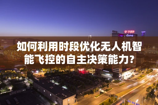 如何利用时段优化无人机智能飞控的自主决策能力？