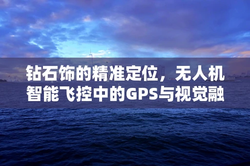 钻石饰的精准定位，无人机智能飞控中的GPS与视觉融合技术挑战