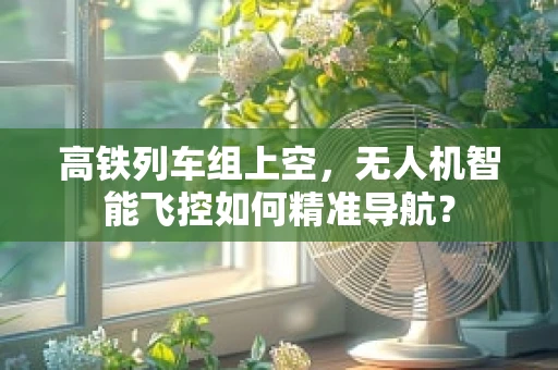 高铁列车组上空，无人机智能飞控如何精准导航？