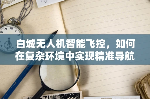 白城无人机智能飞控，如何在复杂环境中实现精准导航？