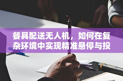 餐具配送无人机，如何在复杂环境中实现精准悬停与投放？