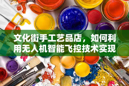 文化街手工艺品店，如何利用无人机智能飞控技术实现精准配送？