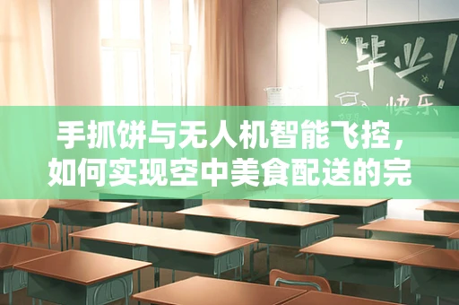 手抓饼与无人机智能飞控，如何实现空中美食配送的完美结合？