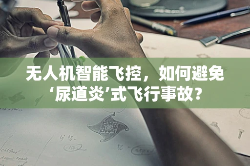 无人机智能飞控，如何避免‘尿道炎’式飞行事故？