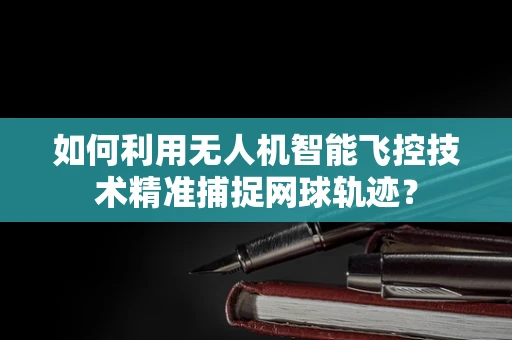 如何利用无人机智能飞控技术精准捕捉网球轨迹？