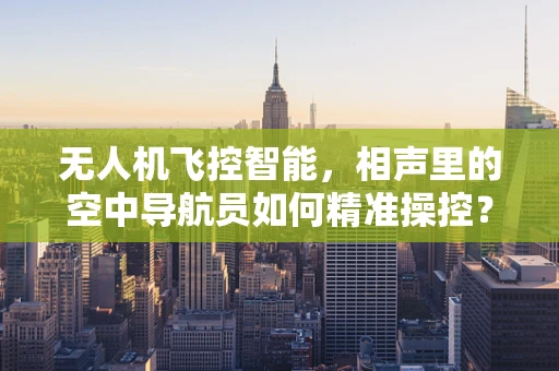 无人机飞控智能，相声里的空中导航员如何精准操控？