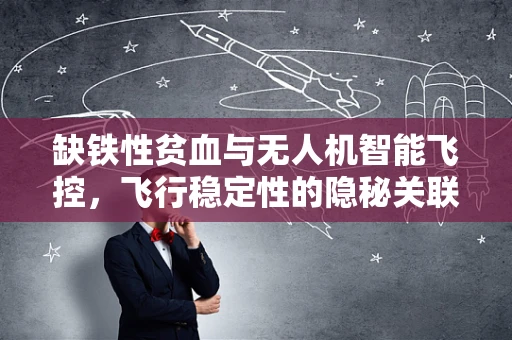 缺铁性贫血与无人机智能飞控，飞行稳定性的隐秘关联？