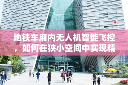地铁车厢内无人机智能飞控，如何在狭小空间中实现精准导航？