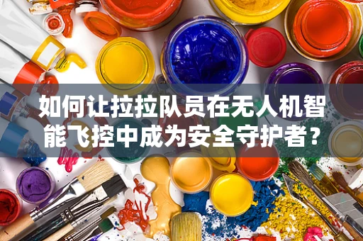 如何让拉拉队员在无人机智能飞控中成为安全守护者？