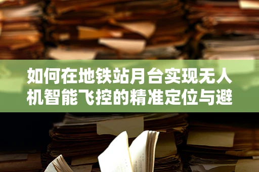 如何在地铁站月台实现无人机智能飞控的精准定位与避障？