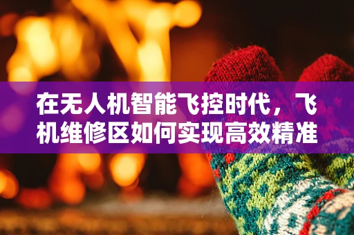 在无人机智能飞控时代，飞机维修区如何实现高效精准的维护？