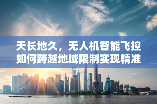 天长地久，无人机智能飞控如何跨越地域限制实现精准导航？
