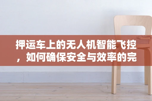 押运车上的无人机智能飞控，如何确保安全与效率的完美结合？