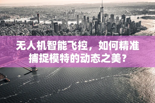 无人机智能飞控，如何精准捕捉模特的动态之美？