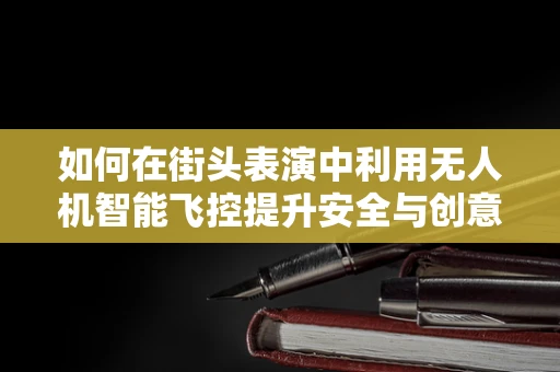 如何在街头表演中利用无人机智能飞控提升安全与创意？