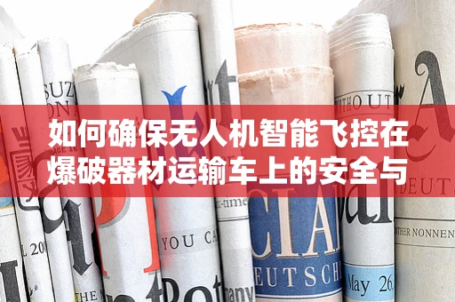 如何确保无人机智能飞控在爆破器材运输车上的安全与高效？