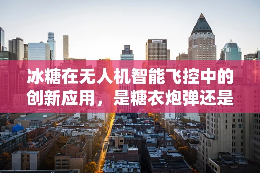 冰糖在无人机智能飞控中的创新应用，是糖衣炮弹还是甜蜜负担？