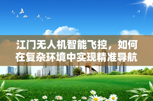 江门无人机智能飞控，如何在复杂环境中实现精准导航？