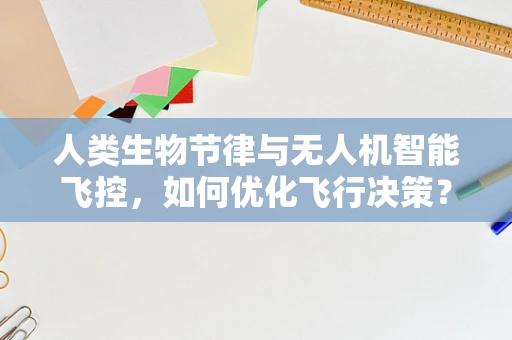 人类生物节律与无人机智能飞控，如何优化飞行决策？