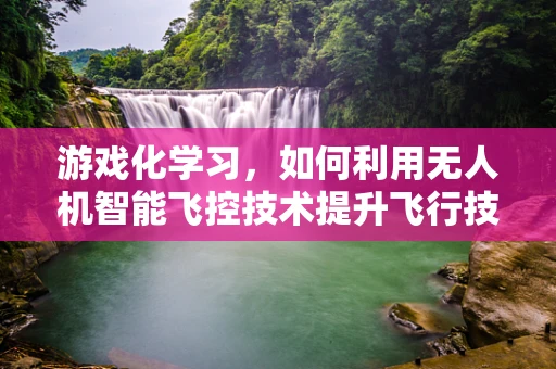 游戏化学习，如何利用无人机智能飞控技术提升飞行技能？