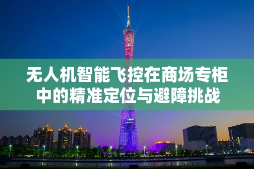 无人机智能飞控在商场专柜中的精准定位与避障挑战