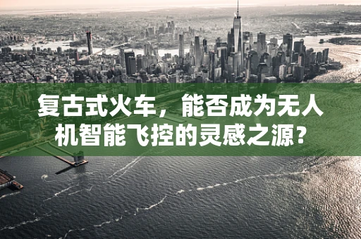复古式火车，能否成为无人机智能飞控的灵感之源？