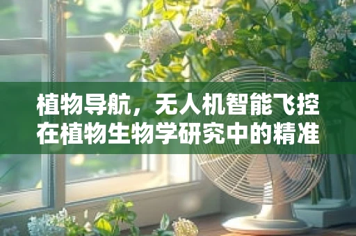 植物导航，无人机智能飞控在植物生物学研究中的精准定位挑战