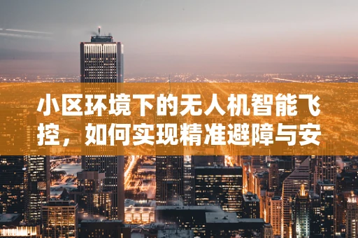 小区环境下的无人机智能飞控，如何实现精准避障与安全飞行？