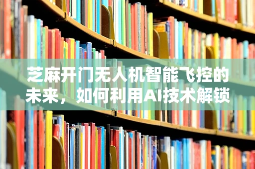 芝麻开门无人机智能飞控的未来，如何利用AI技术解锁精准导航新篇章？