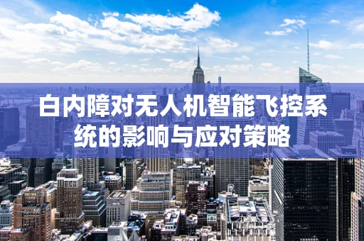 白内障对无人机智能飞控系统的影响与应对策略