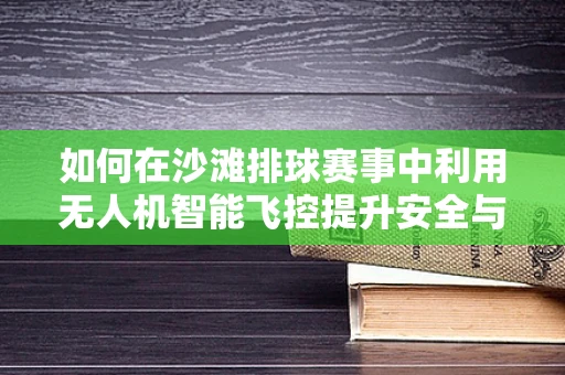 如何在沙滩排球赛事中利用无人机智能飞控提升安全与观赛体验？