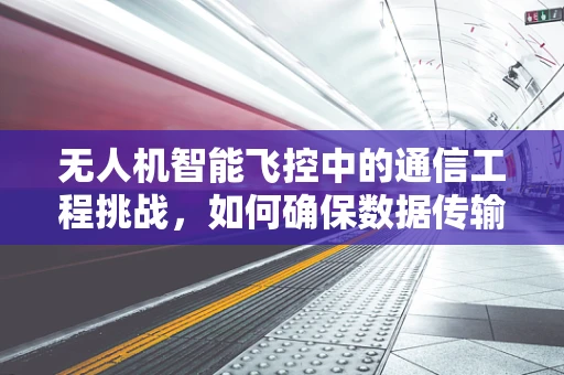 无人机智能飞控中的通信工程挑战，如何确保数据传输的稳定与安全？