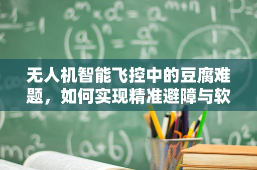 无人机智能飞控中的豆腐难题，如何实现精准避障与软着陆？